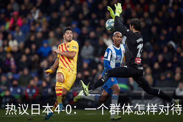 热议日本4-0：一个群体怎样对待足球 足球就怎样对待他们